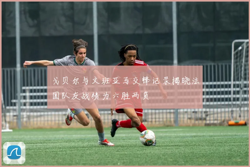 戈贝尔与文班亚马交锋记录揭晓法国队友战绩为六胜两负