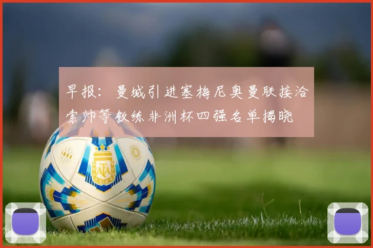 早报：曼城引进塞梅尼奥曼联接洽索帅等教练非洲杯四强名单揭晓