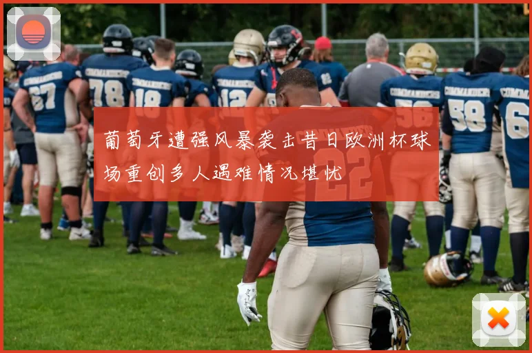 葡萄牙遭强风暴袭击昔日欧洲杯球场重创多人遇难情况堪忧