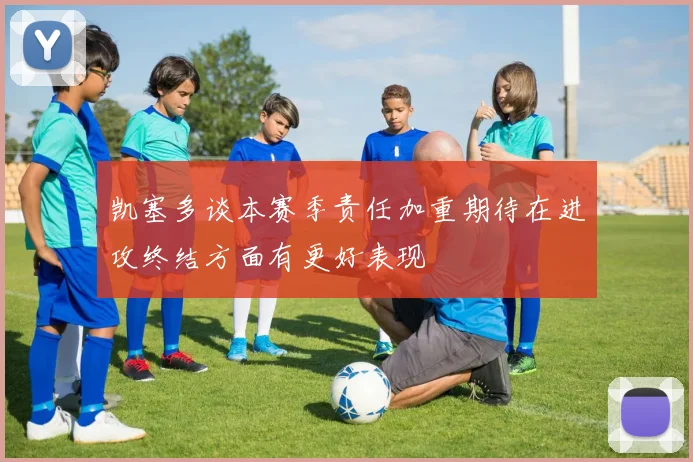 凯塞多谈本赛季责任加重期待在进攻终结方面有更好表现