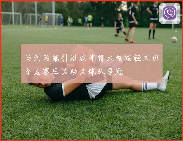 马刺若能引进波津将大幅减轻文班季后赛压力助力球队争冠