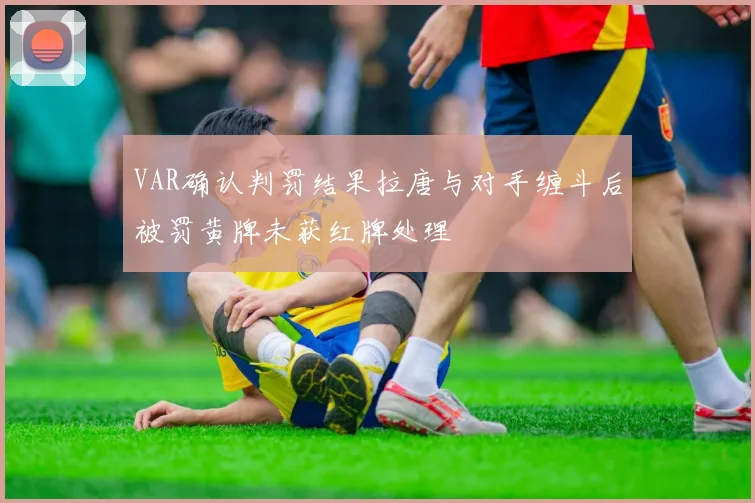 VAR确认判罚结果拉唐与对手缠斗后被罚黄牌未获红牌处理