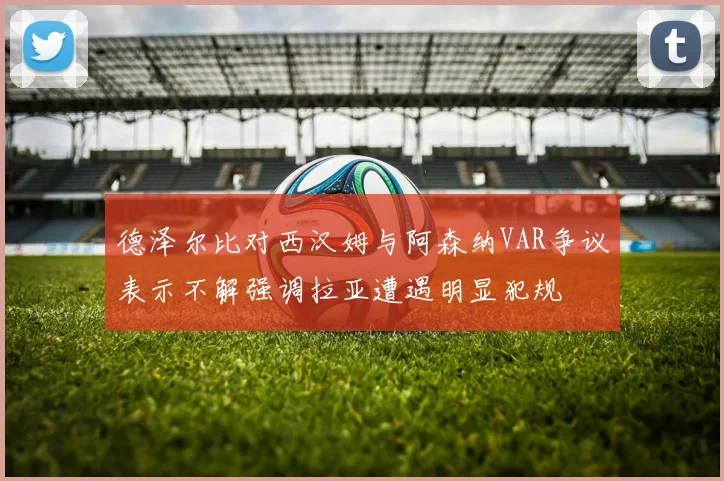 德泽尔比对西汉姆与阿森纳VAR争议表示不解强调拉亚遭遇明显犯规