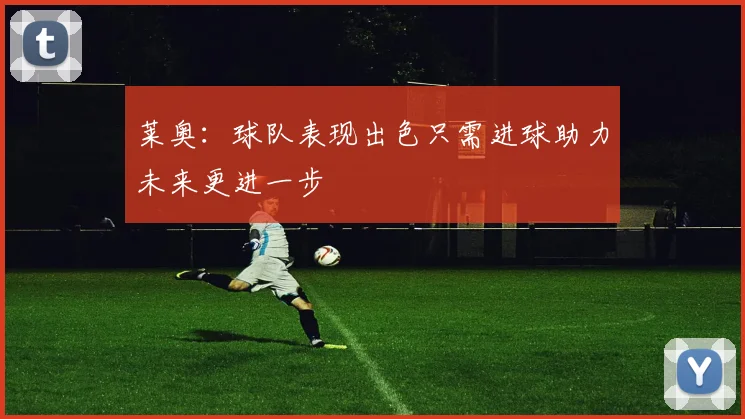 莱奥：球队表现出色只需进球助力未来更进一步