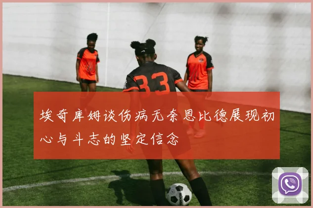 埃奇库姆谈伤病无奈恩比德展现初心与斗志的坚定信念