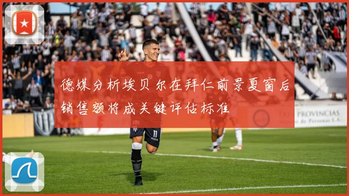 德媒分析埃贝尔在拜仁前景夏窗后销售额将成关键评估标准