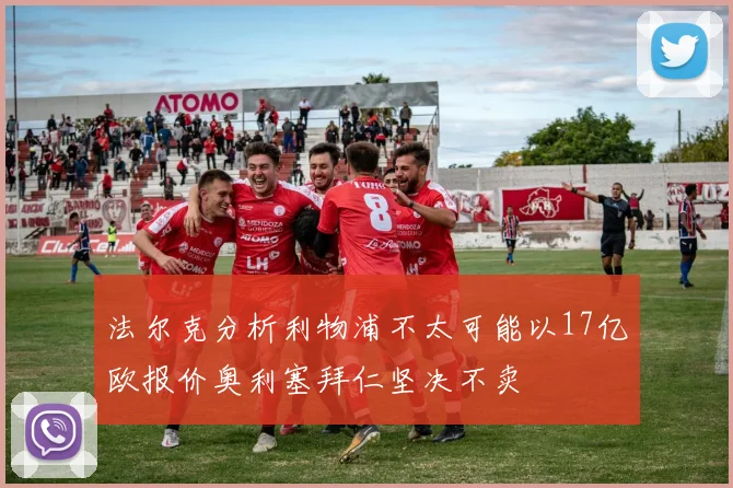 法尔克分析利物浦不太可能以17亿欧报价奥利塞拜仁坚决不卖