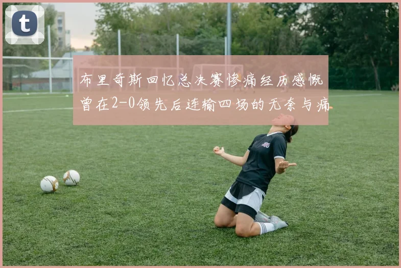 布里奇斯回忆总决赛惨痛经历感慨曾在2-0领先后连输四场的无奈与痛苦