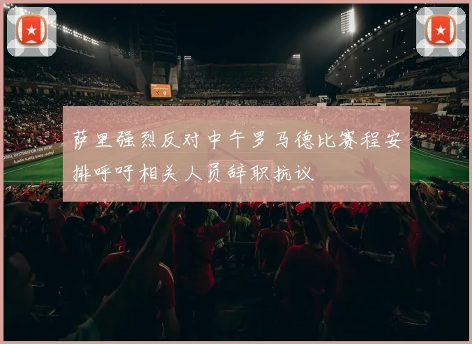 萨里强烈反对中午罗马德比赛程安排呼吁相关人员辞职抗议