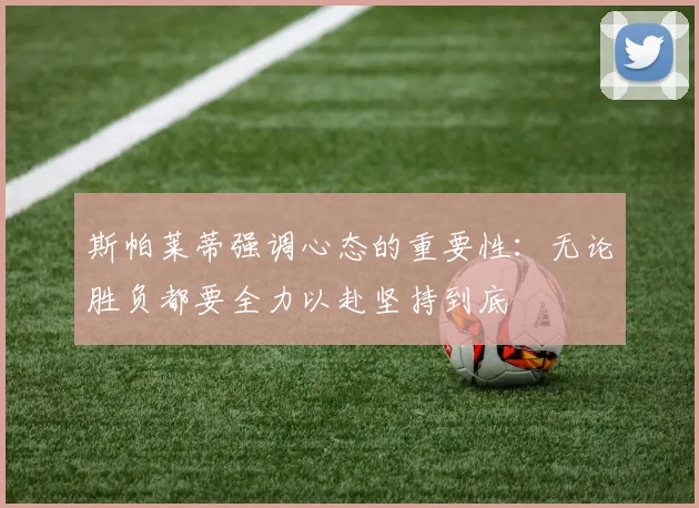 斯帕莱蒂强调心态的重要性：无论胜负都要全力以赴坚持到底