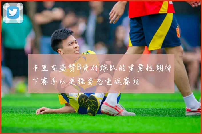 卡里克盛赞B费对球队的重要性期待下赛季以更强姿态重返赛场