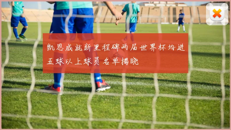 凯恩成就新里程碑两届世界杯均进五球以上球员名单揭晓
