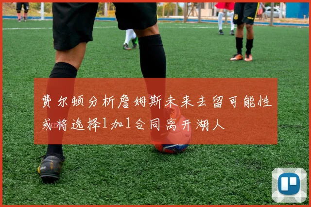 费尔顿分析詹姆斯未来去留可能性或将选择1加1合同离开湖人