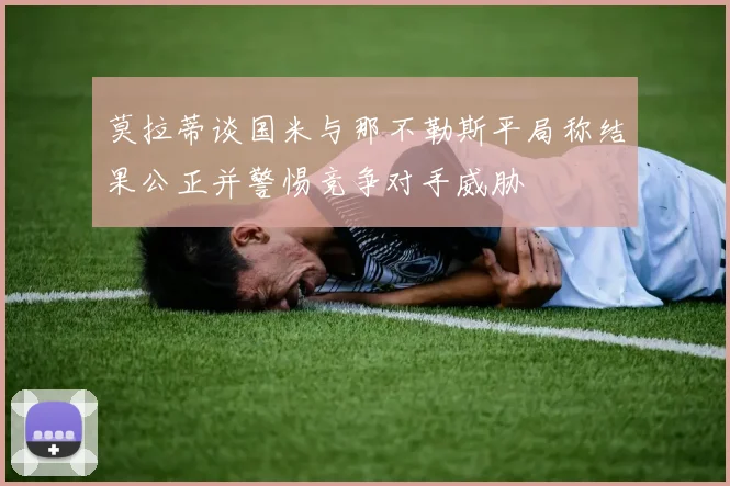 莫拉蒂谈国米与那不勒斯平局称结果公正并警惕竞争对手威胁